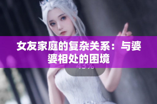 女友家庭的复杂关系：与婆婆相处的困境