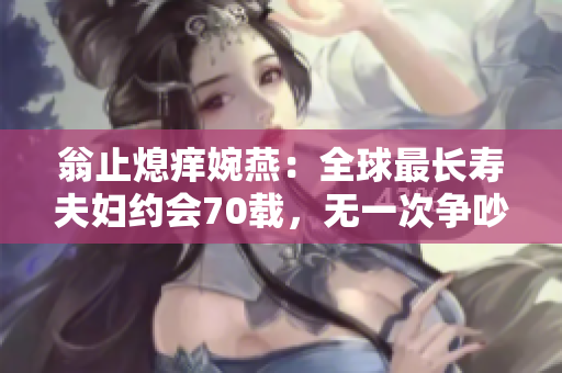 翁止熄痒婉燕：全球最长寿夫妇约会70载，无一次争吵