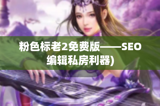 粉色标老2免费版——SEO编辑私房利器)