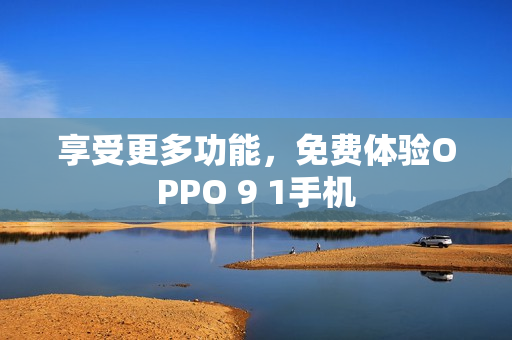 享受更多功能，免费体验OPPO 9 1手机