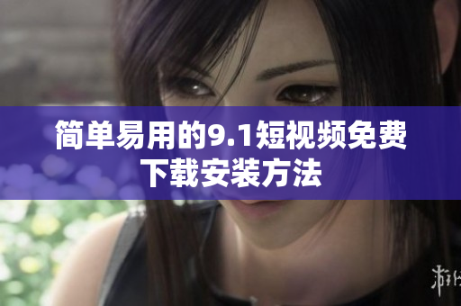简单易用的9.1短视频免费下载安装方法