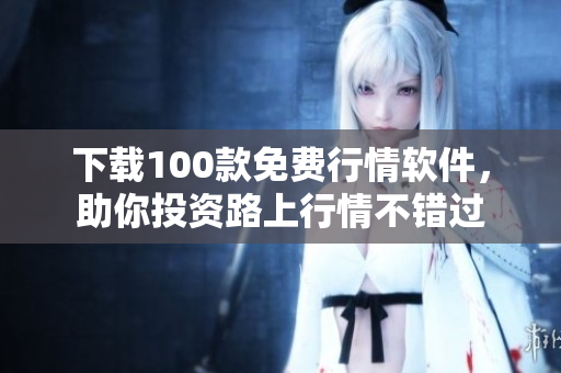 下载100款免费行情软件，助你投资路上行情不错过