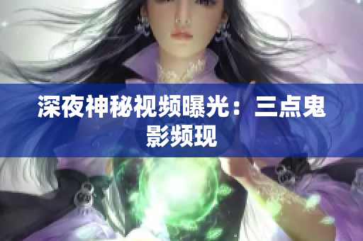 深夜神秘视频曝光：三点鬼影频现
