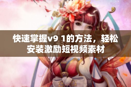 快速掌握v9 1的方法，轻松安装激励短视频素材