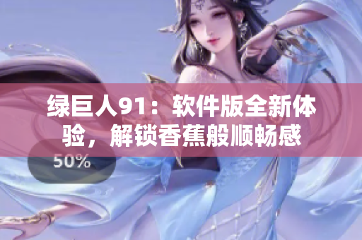 绿巨人91：软件版全新体验，解锁香蕉般顺畅感