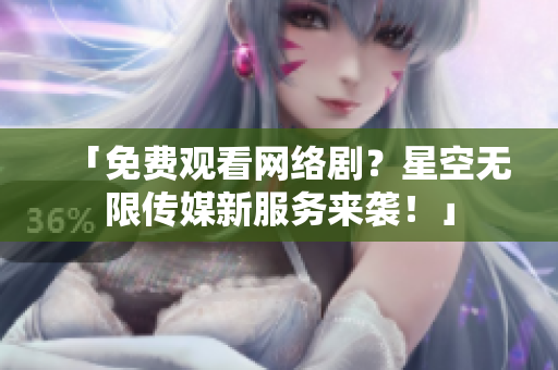 「免费观看网络剧？星空无限传媒新服务来袭！」