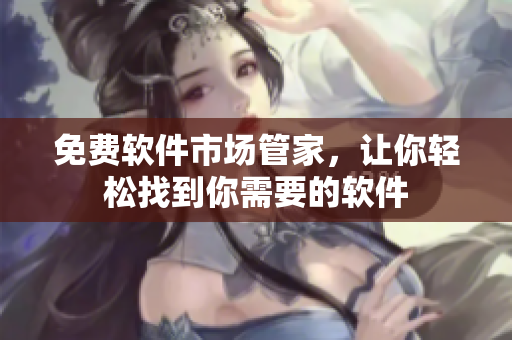 免费软件市场管家，让你轻松找到你需要的软件