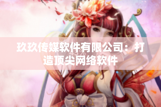 玖玖传媒软件有限公司：打造顶尖网络软件