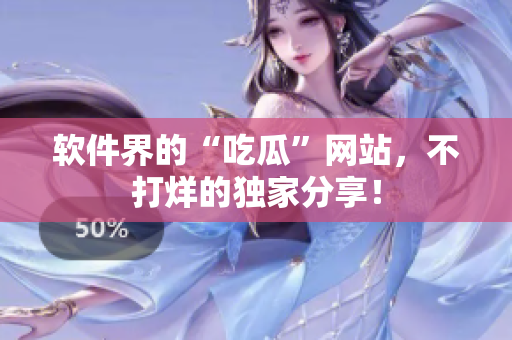 软件界的“吃瓜”网站，不打烊的独家分享！