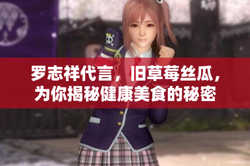 罗志祥代言，旧草莓丝瓜，为你揭秘健康美食的秘密