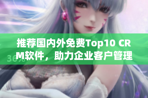 推荐国内外免费Top10 CRM软件，助力企业客户管理！
