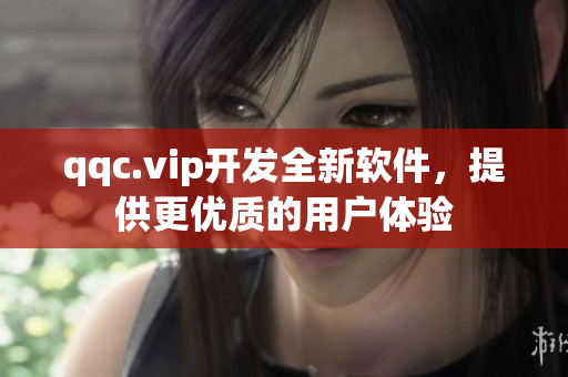 qqc.vip开发全新软件，提供更优质的用户体验