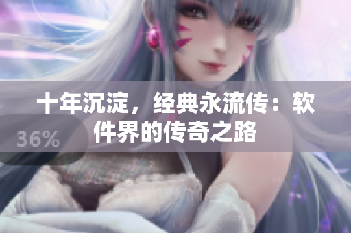 十年沉淀，经典永流传：软件界的传奇之路