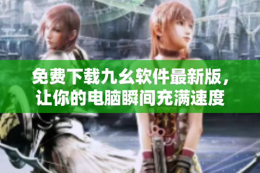 免费下载九幺软件最新版，让你的电脑瞬间充满速度