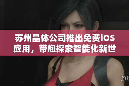 苏州晶体公司推出免费iOS应用，带您探索智能化新世界
