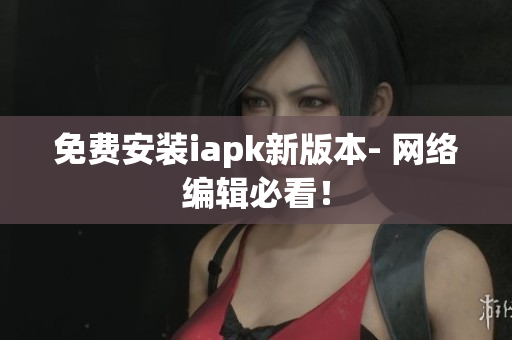 免费安装iapk新版本- 网络编辑必看！
