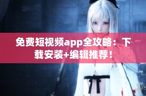 免费短视频app全攻略：下载安装+编辑推荐！