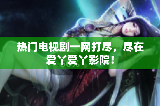 热门电视剧一网打尽，尽在爱丫爱丫影院！