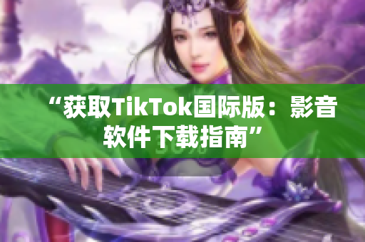 “获取TikTok国际版：影音软件下载指南”