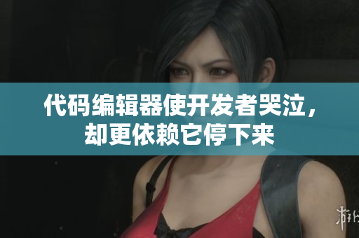 代码编辑器使开发者哭泣，却更依赖它停下来