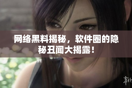 网络黑料揭秘，软件圈的隐秘丑闻大揭露！