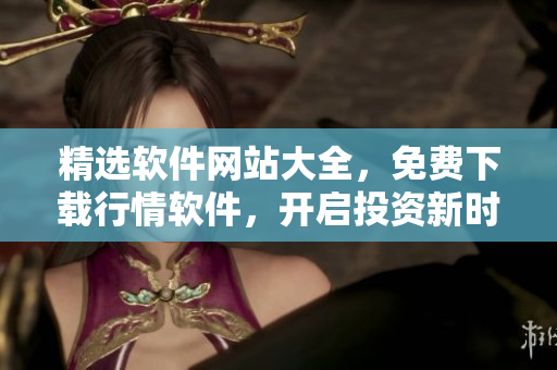 精选软件网站大全，免费下载行情软件，开启投资新时代！