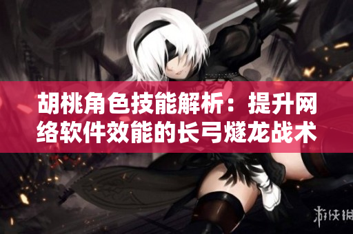 胡桃角色技能解析：提升网络软件效能的长弓燧龙战术