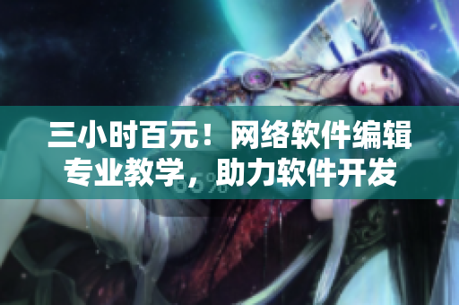 三小时百元！网络软件编辑专业教学，助力软件开发