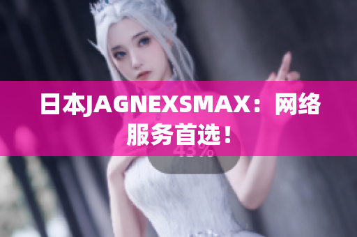 日本JAGNEXSMAX：网络服务首选！