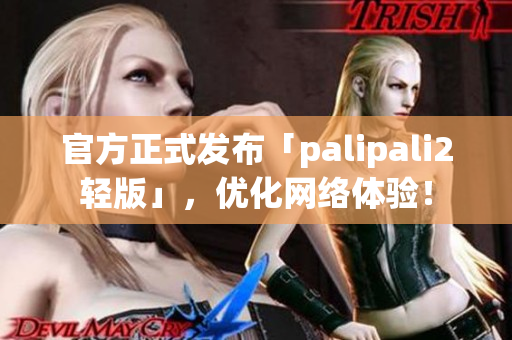 官方正式发布「palipali2轻版」，优化网络体验！