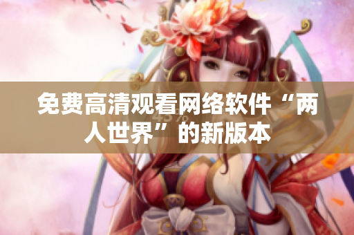 免费高清观看网络软件“两人世界”的新版本