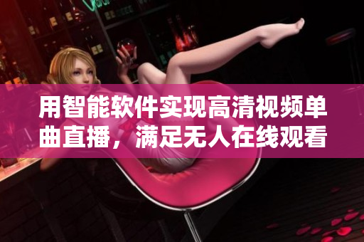 用智能软件实现高清视频单曲直播，满足无人在线观看需求