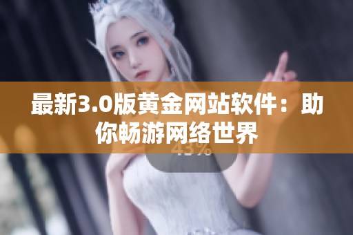最新3.0版黄金网站软件：助你畅游网络世界