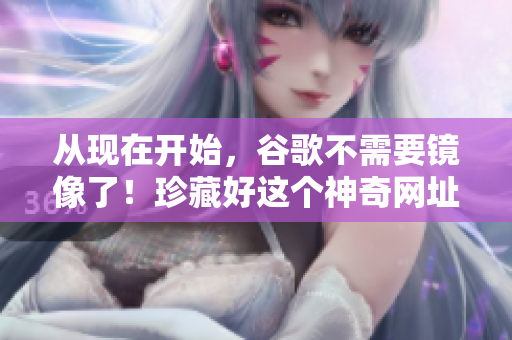 从现在开始，谷歌不需要镜像了！珍藏好这个神奇网址！