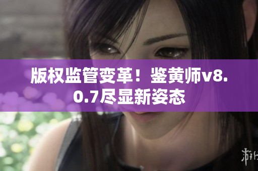 版权监管变革！鉴黄师v8.0.7尽显新姿态