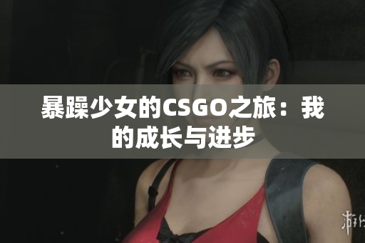 暴躁少女的CSGO之旅：我的成长与进步