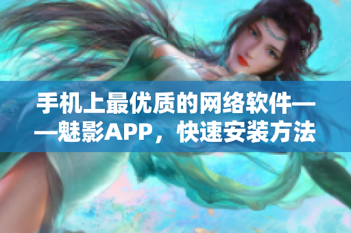 手机上最优质的网络软件——魅影APP，快速安装方法！
