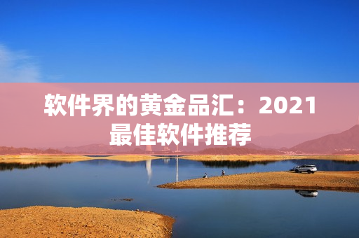 软件界的黄金品汇：2021最佳软件推荐