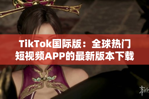 TikTok国际版：全球热门短视频APP的最新版本下载
