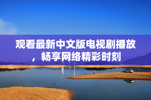 观看最新中文版电视剧播放，畅享网络精彩时刻