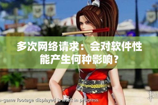 多次网络请求：会对软件性能产生何种影响？
