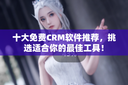 十大免费CRM软件推荐，挑选适合你的最佳工具！