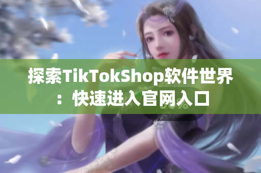 探索TikTokShop软件世界：快速进入官网入口