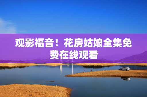 观影福音！花房姑娘全集免费在线观看