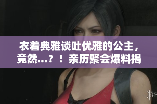 衣着典雅谈吐优雅的公主，竟然...？！亲历聚会爆料揭露真相！