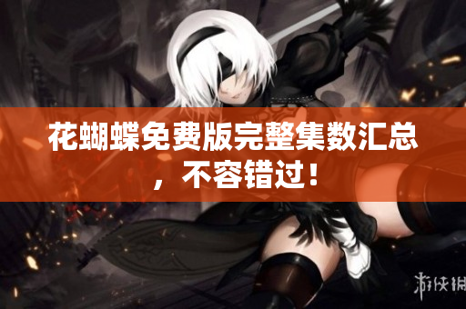 花蝴蝶免费版完整集数汇总，不容错过！