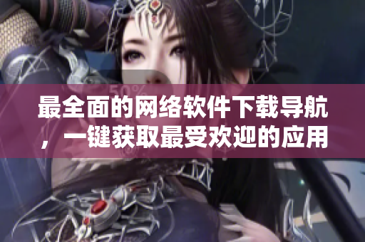 最全面的网络软件下载导航，一键获取最受欢迎的应用程序