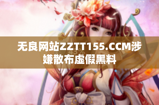 无良网站ZZTT155.CCM涉嫌散布虚假黑料
