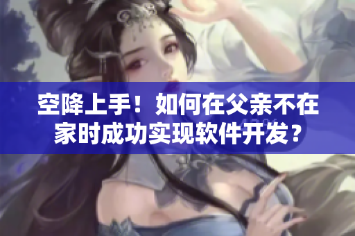 空降上手！如何在父亲不在家时成功实现软件开发？