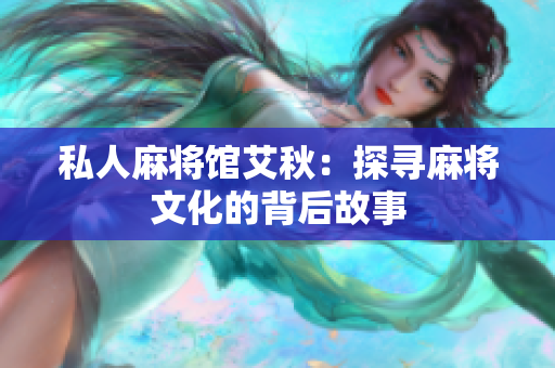 私人麻将馆艾秋：探寻麻将文化的背后故事